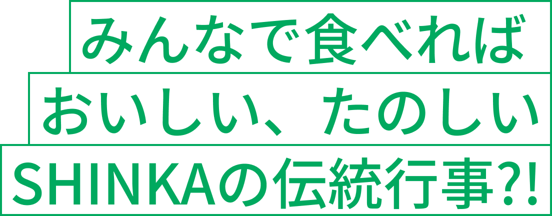 みんなで食べればおいしい、たのしい、SHINKAの伝統行事?!