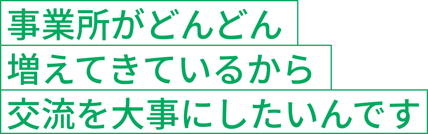 事業所がどんどん増えてきているから交流を大事にしたいんです