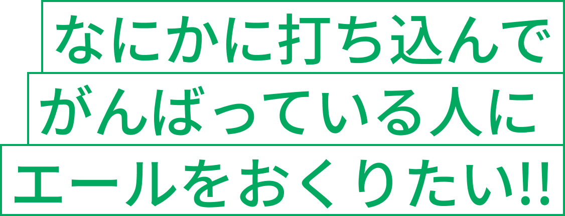 なにかに打ち込んでがんばっている人にエールをおくりたい!!